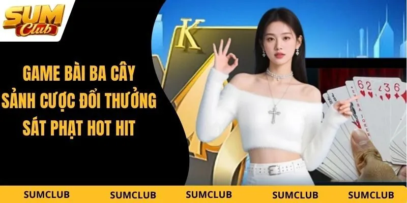 Game Bài Ba Cây – Sảnh Cược Đổi Thưởng Sát Phạt Hot Hit