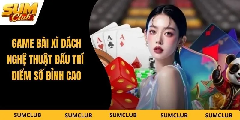 Game Bài Xì Dách – Nghệ Thuật Đấu Trí Điểm Số Đỉnh Cao