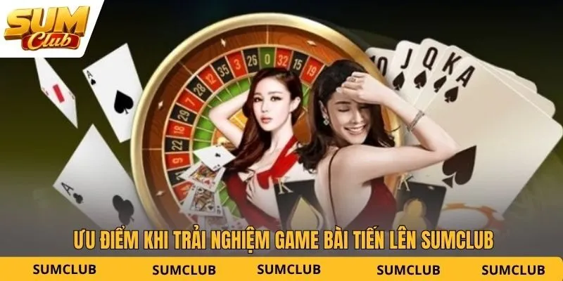 Ưu điểm khi trải nghiệm game bài tiến lên SUMCLUB